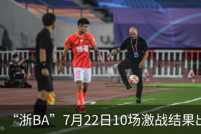“浙BA”7月22日10场激战结果出炉！23日晚精彩继续~