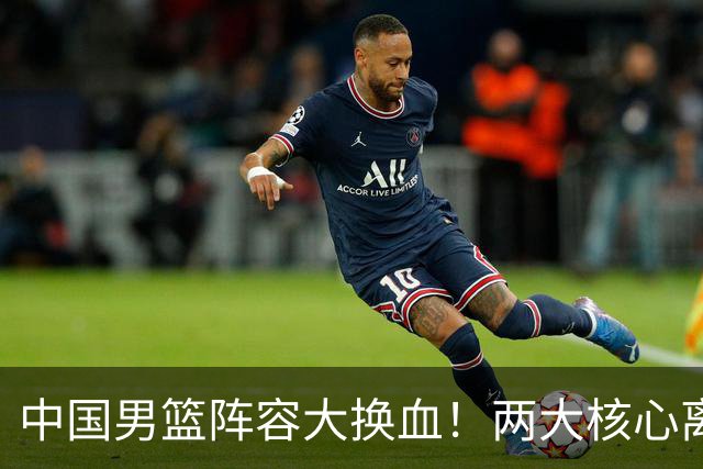 中国男篮阵容大换血！两大核心离队，徐杰张镇麟迎来上位良机