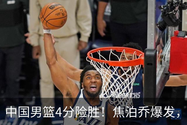 中国男篮4分险胜！焦泊乔爆发，王俊杰18分14篮板，徐昕10分
