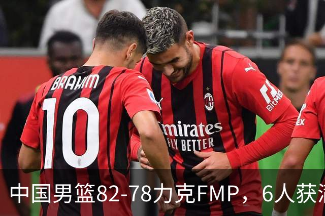 中国男篮82-78力克FMP，6人获满分，1人表现良好，3人合格