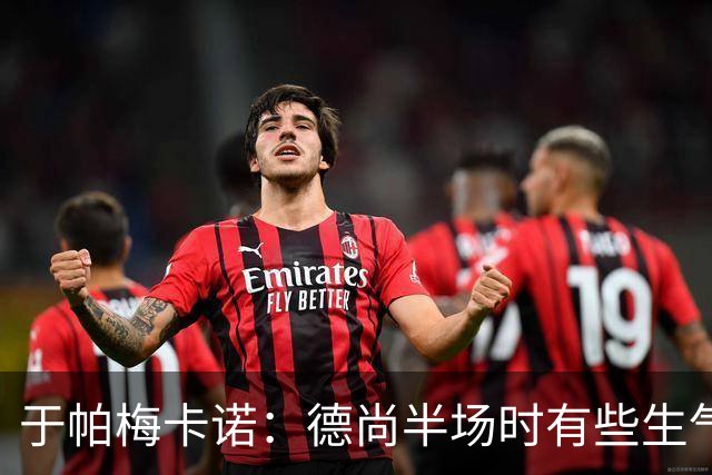 于帕梅卡诺：德尚半场时有些生气 感谢他并希望他未来一切顺利
