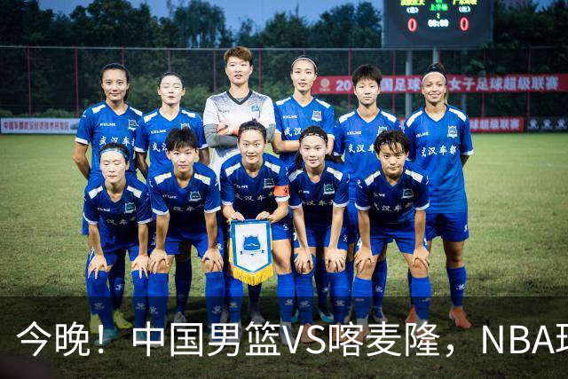今晚！中国男篮VS喀麦隆，NBA球员杨瀚森缺阵，CBA球员领衔，CCTV5无直播