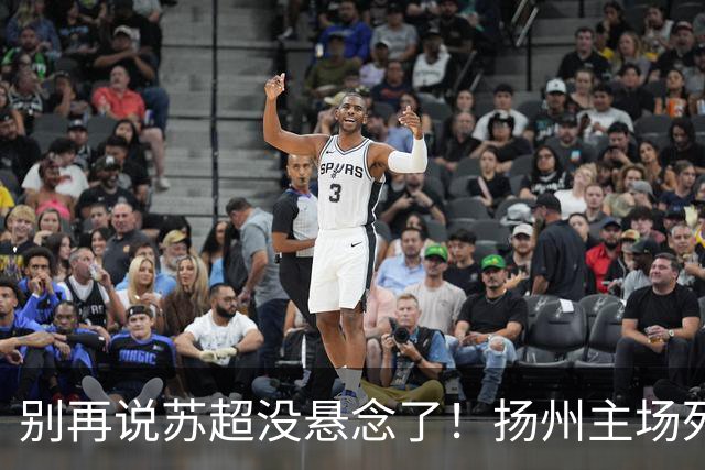 别再说苏超没悬念了！扬州主场死磕徐州，这场球谁都输不起！