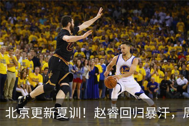 北京更新夏训！赵睿回归暴汗，周琦也归队强化三分！