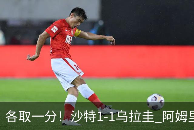 各取一分！沙特1-1乌拉圭 阿姆里破门阿劳霍扳平乌加特中柱