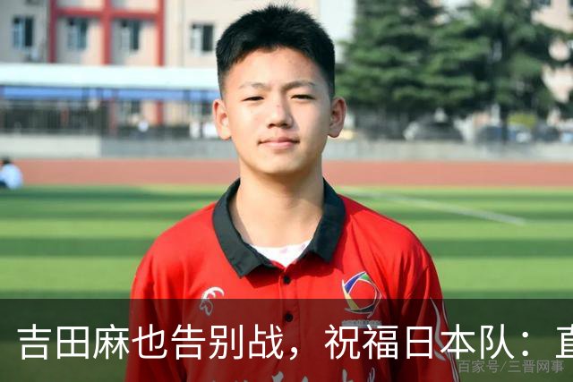 吉田麻也告别战，祝福日本队：直指世界杯荣耀！