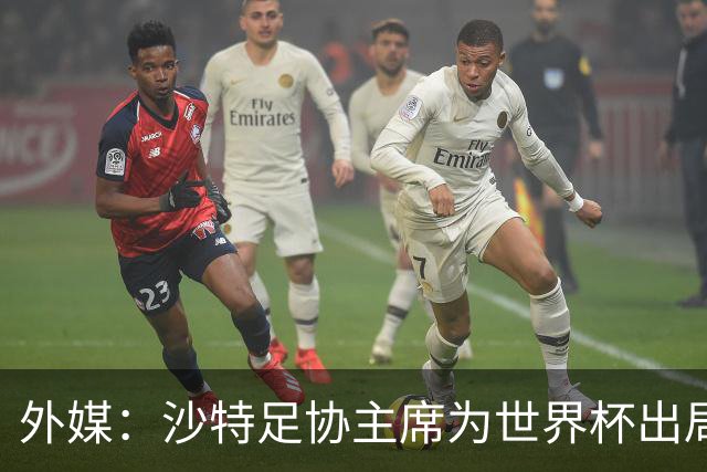 外媒：沙特足协主席为世界杯出局担责辞职 足协不会因此出现真空