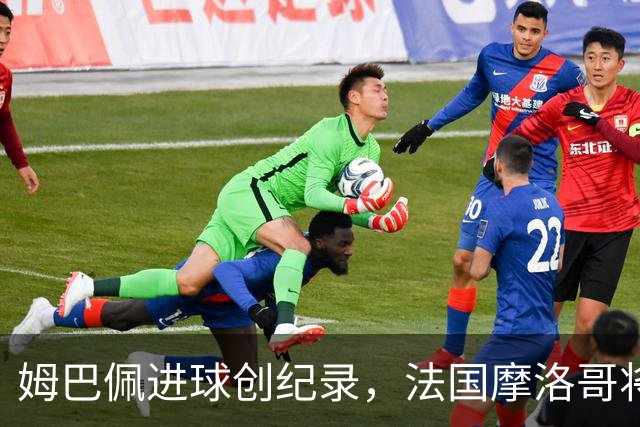 姆巴佩进球创纪录，法国摩洛哥将上演强强对话