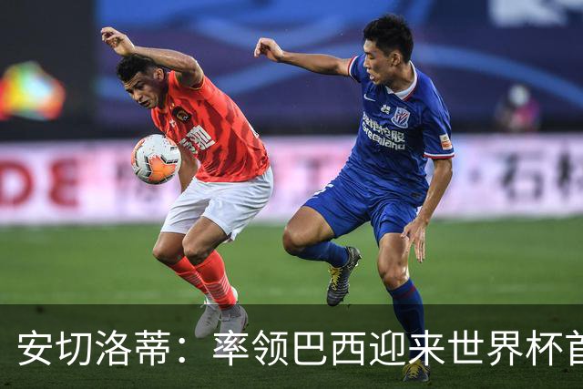 安切洛蒂：率领巴西迎来世界杯首战 既是责任也是荣光