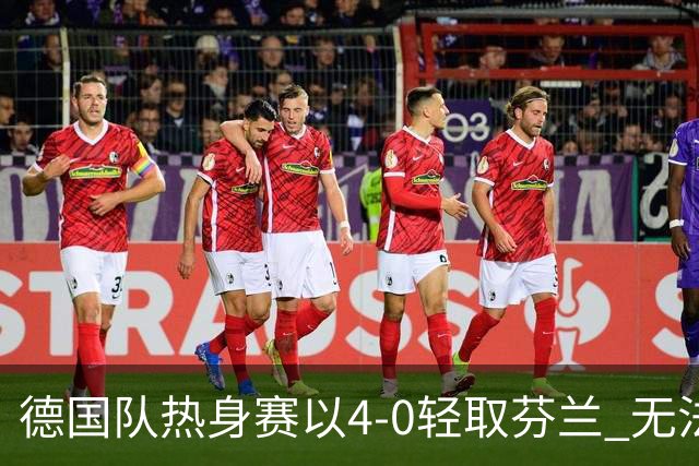 德国队热身赛以4-0轻取芬兰 无法考验防线的胜利
