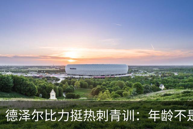 德泽尔比力挺热刺青训：年龄不是标准，场上表现说了算