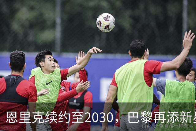 恩里克续约至2030，巴黎再添新星门将，未来布局引发关注