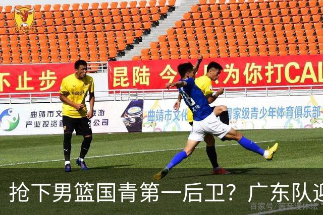 抢下男篮国青第一后卫？广东队迎来补强机会，这可是加强版徐杰！