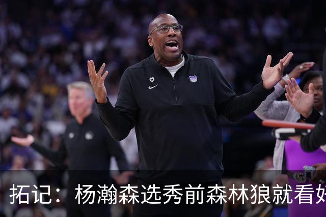 拓记：杨瀚森选秀前森林狼就看好他 新帅诺里那时可能看过其试训