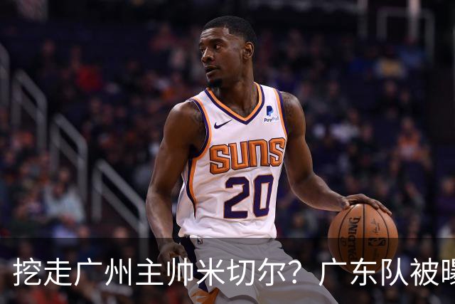 挖走广州主帅米切尔？广东队被曝欲签约外教，朱芳雨将签回徐昕！