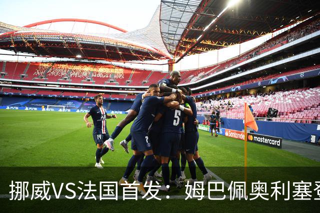 挪威VS法国首发：姆巴佩奥利塞登贝莱联袂 哈兰德替补