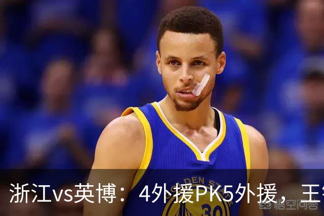 浙江vs英博：4外援PK5外援，王钰栋首发，马莱莱出战