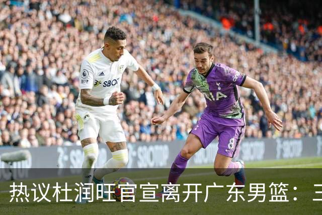 热议杜润旺官宣离开广东男篮：三连冠核心仅剩徐杰胡明轩