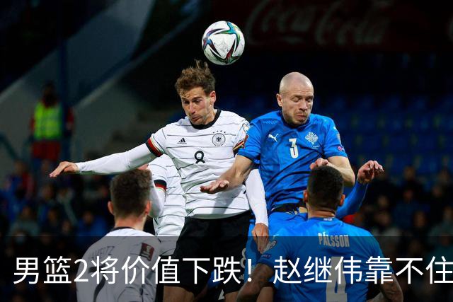 男篮2将价值下跌！赵继伟靠不住，王俊杰遭高强度防守哑火！