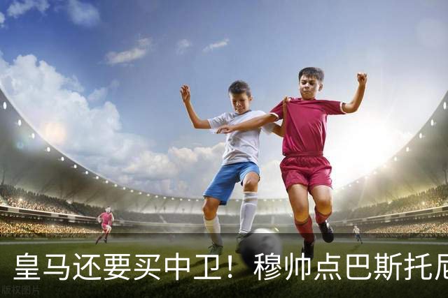 皇马还要买中卫！穆帅点巴斯托尼 国米非7000万欧不谈