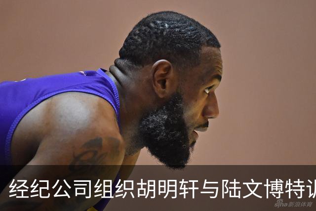 经纪公司组织胡明轩与陆文博特训，强度极大，强化运球和投篮！