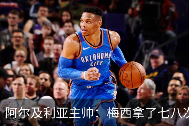 阿尔及利亚主帅：梅西拿了七八次金球奖，几十年来一直不可思议