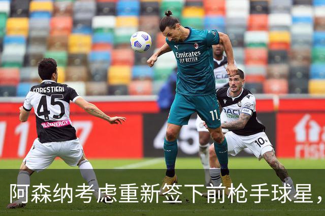 阿森纳考虑重新签下前枪手球星，阿尔特塔仅以4548万元出售
