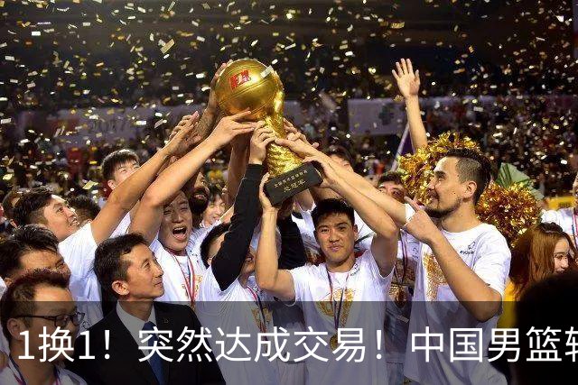 1换1！突然达成交易！中国男篮轮换级别前锋