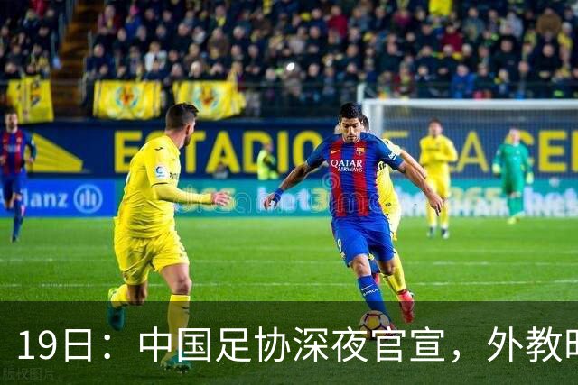 19日：中国足协深夜官宣，外教时代加速退潮，本土教练为何逆袭？