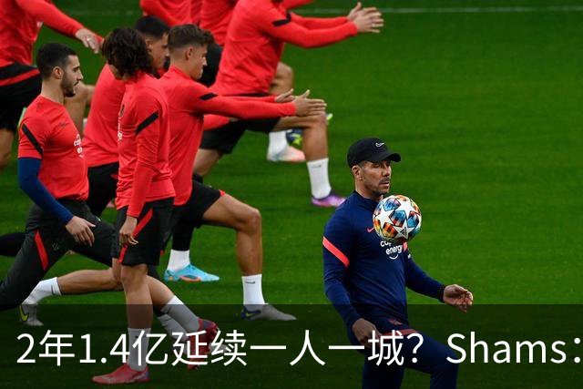 2年1.4亿延续一人一城？Shams：库里&勇士都希望能在今夏达成续约