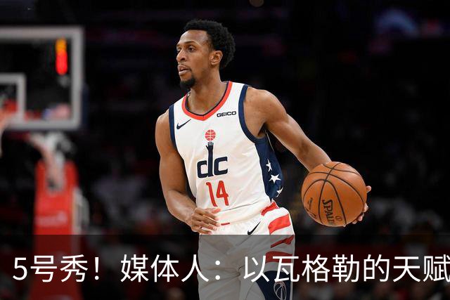 5号秀！媒体人：以瓦格勒的天赋和打法来看 是那种容易水的类型