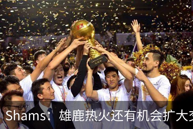 Shams：雄鹿热火还有机会扩大交易 但雄鹿目前希望留下得到的球员